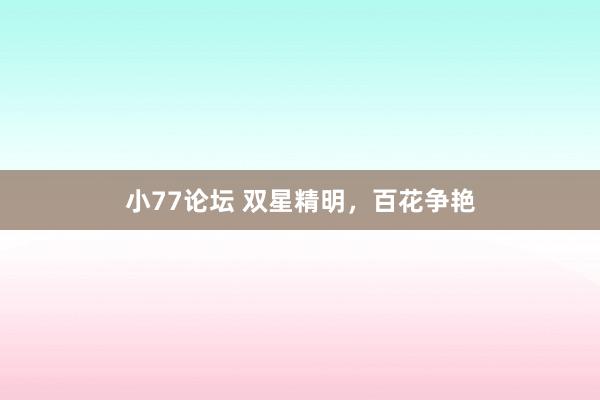 小77论坛 双星精明,百花争艳