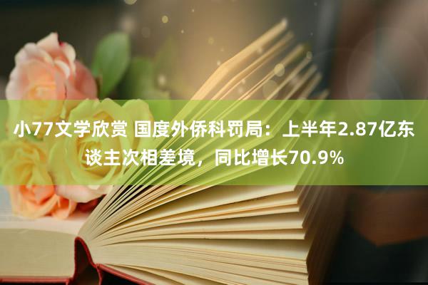 小77文学欣赏 国度外侨科罚局：上半年2.87亿东谈主次相差境，同比增长70.9%