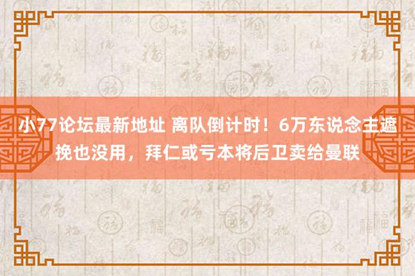 小77论坛最新地址 离队倒计时！6万东说念主遮挽也没用，拜仁或亏本将后卫卖给曼联