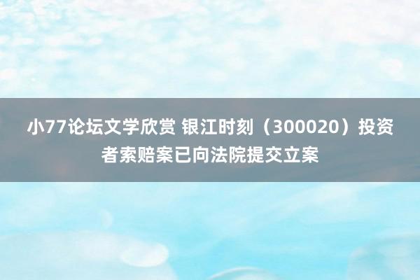 小77论坛文学欣赏 银江时刻（300020）投资者索赔案已向法院提交立案