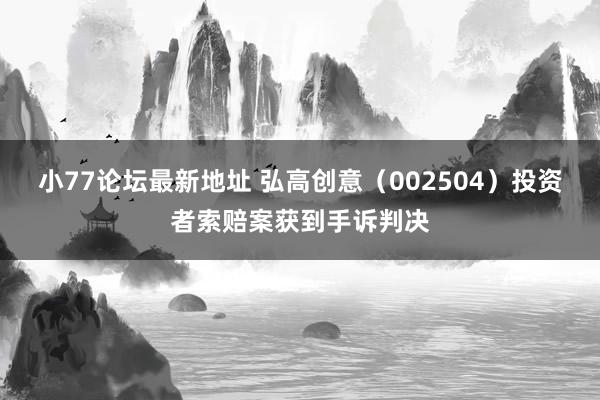 小77论坛最新地址 弘高创意（002504）投资者索赔案获到手诉判决