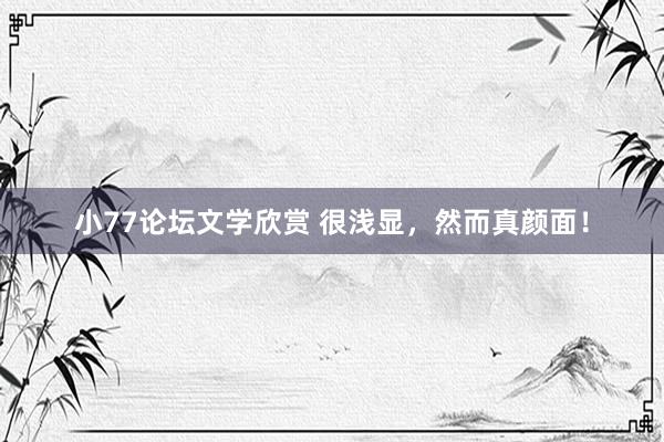 小77论坛文学欣赏 很浅显，然而真颜面！
