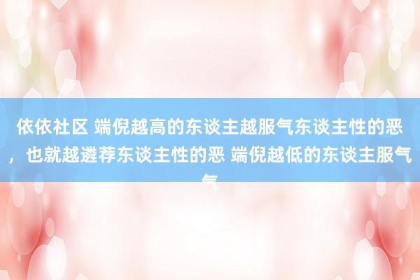 依依社区 端倪越高的东谈主越服气东谈主性的恶，也就越遴荐东谈主性的恶 端倪越低的东谈主服气