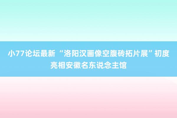 小77论坛最新 “洛阳汉画像空腹砖拓片展”初度亮相安徽名东说念主馆
