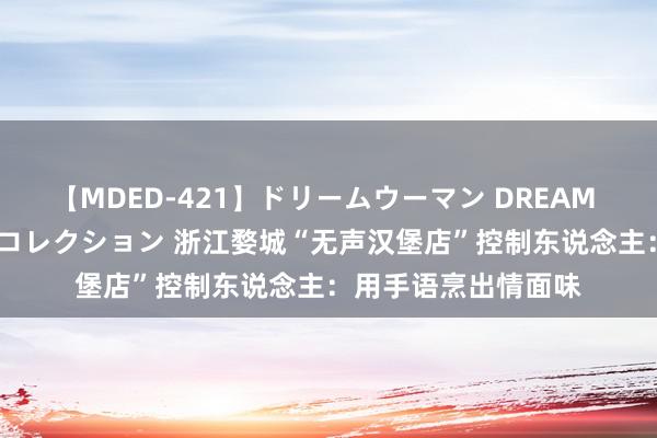 【MDED-421】ドリームウーマン DREAM WOMAN ぶっかけコレクション 浙江婺城“无声汉堡店”控制东说念主：用手语烹出情面味