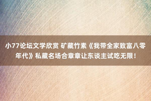 小77论坛文学欣赏 矿藏竹素《我带全家致富八零年代》私藏名场合章章让东谈主试吃无限！