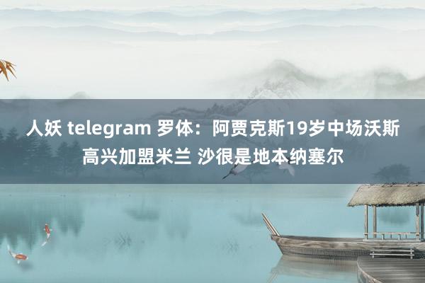人妖 telegram 罗体：阿贾克斯19岁中场沃斯高兴加盟米兰 沙很是地本纳塞尔