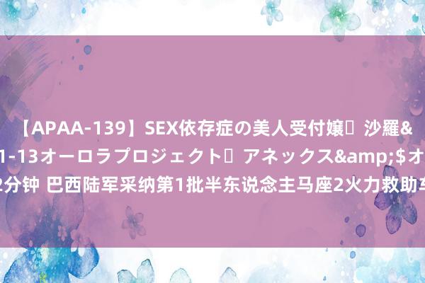 【APAA-139】SEX依存症の美人受付嬢・沙羅</a>2012-01-13オーロラプロジェクト・アネックス&$オ132分钟 巴西陆军采纳第1批半东说念主马座2火力救助车 共订购98辆 总价值10亿好意思元