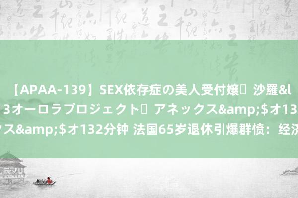 【APAA-139】SEX依存症の美人受付嬢・沙羅</a>2012-01-13オーロラプロジェクト・アネックス&$オ132分钟 法国65岁退休引爆群愤：经济真相大揭秘！