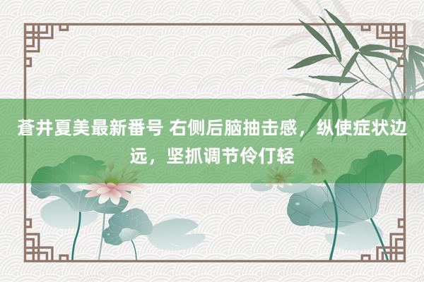 蒼井夏美最新番号 右侧后脑抽击感,纵使症状边远,坚抓调节伶仃轻