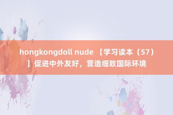 hongkongdoll nude 【学习读本（57）】促进中外友好，营造细致国际环境