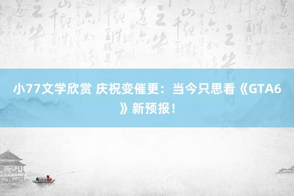 小77文学欣赏 庆祝变催更：当今只思看《GTA6》新预报！