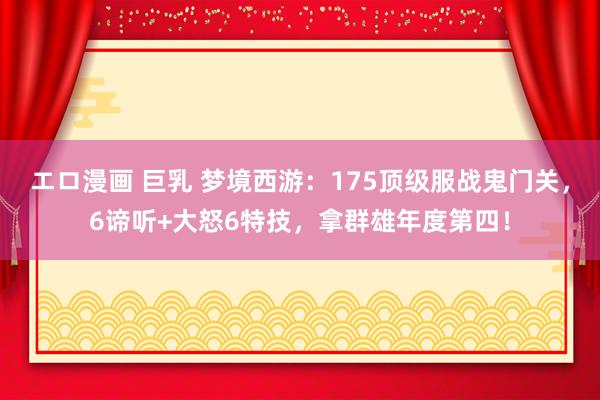 エロ漫画 巨乳 梦境西游：175顶级服战鬼门关，6谛听+大怒6特技，拿群雄年度第四！