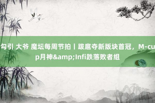 勾引 大爷 魔坛每周节拍丨跋扈夺新版块首冠，M-cup月神&Infi跌落败者组