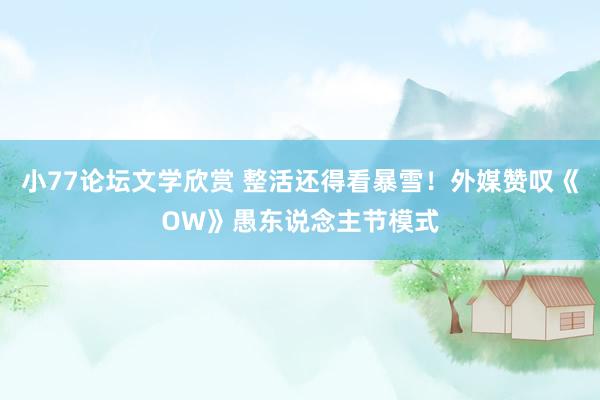 小77论坛文学欣赏 整活还得看暴雪！外媒赞叹《OW》愚东说念主节模式