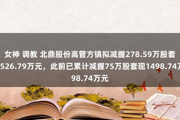 女神 调教 北鼎股份高管方镇拟减握278.59万股套现2526.79万元，此前已累计减握75万股套现1498.74万元