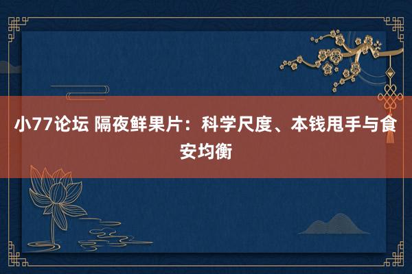 小77论坛 隔夜鲜果片：科学尺度、本钱甩手与食安均衡