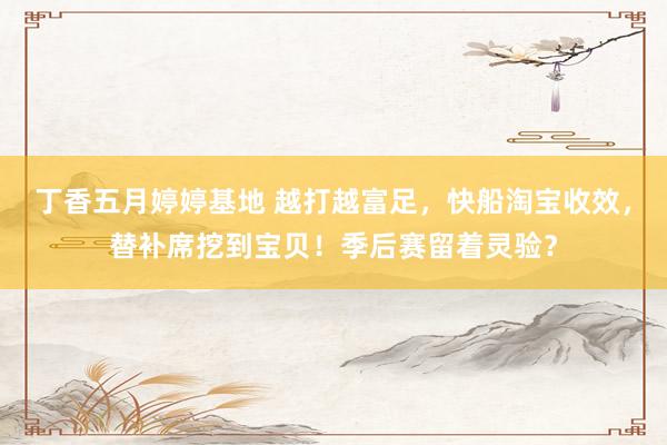 丁香五月婷婷基地 越打越富足，快船淘宝收效，替补席挖到宝贝！季后赛留着灵验？