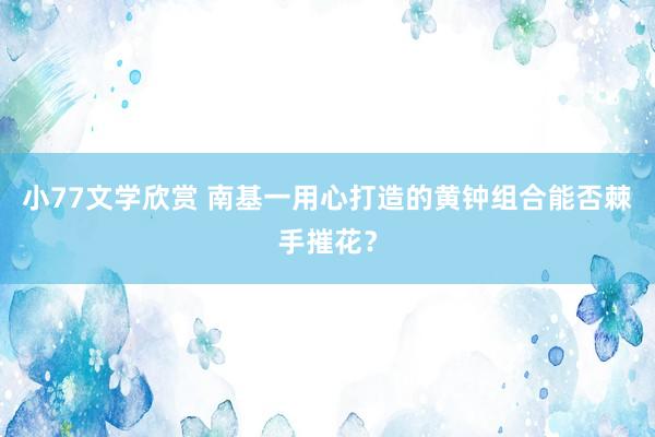 小77文学欣赏 南基一用心打造的黄钟组合能否棘手摧花？
