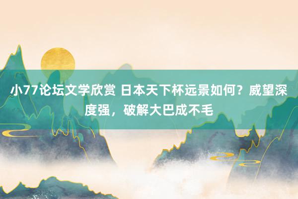 小77论坛文学欣赏 日本天下杯远景如何？威望深度强，破解大巴成不毛
