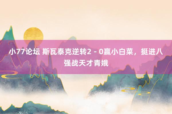 小77论坛 斯瓦泰克逆转2－0赢小白菜，挺进八强战天才青娥