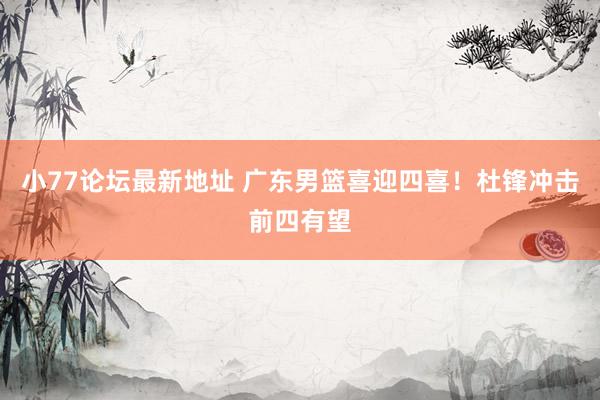 小77论坛最新地址 广东男篮喜迎四喜！杜锋冲击前四有望