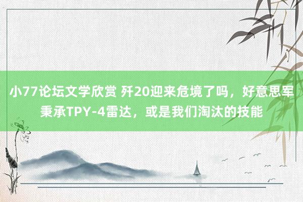 小77论坛文学欣赏 歼20迎来危境了吗，好意思军秉承TPY-4雷达，或是我们淘汰的技能