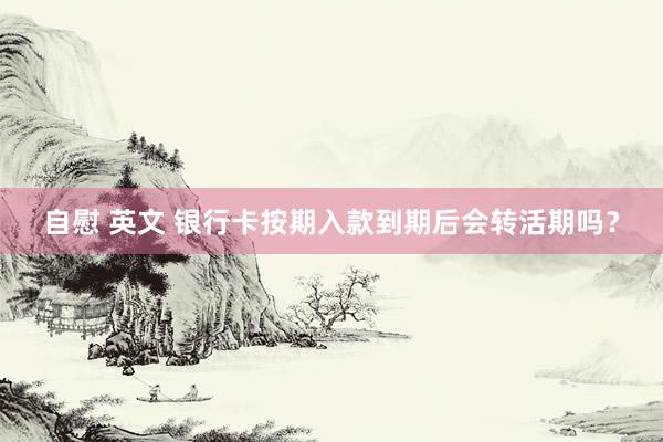 自慰 英文 银行卡按期入款到期后会转活期吗？