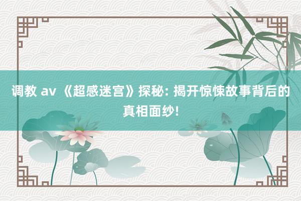 调教 av 《超感迷宫》探秘: 揭开惊悚故事背后的真相面纱!