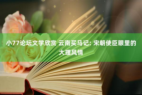 小77论坛文学欣赏 云南买马记: 宋朝使臣眼里的大理风情