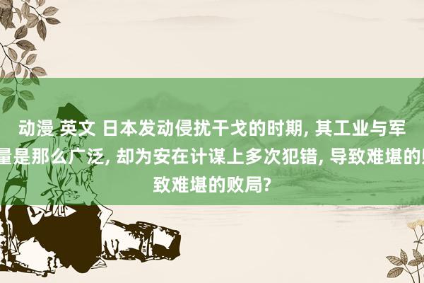 动漫 英文 日本发动侵扰干戈的时期, 其工业与军事力量是那么广泛, 却为安在计谋上多次犯错, 导致难堪的败局?