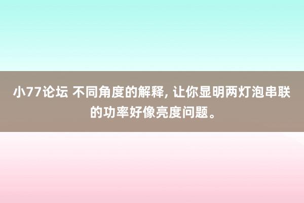 小77论坛 不同角度的解释, 让你显明两灯泡串联的功率好像亮度问题。