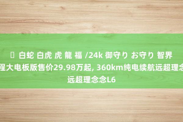 ✨白蛇 白虎 虎 龍 福 /24k 御守り お守り 智界R7增程大电板版售价29.98万起, 360km纯电续航远超理念念L6