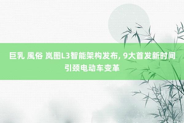 巨乳 風俗 岚图L3智能架构发布, 9大首发新时间引颈电动车变革