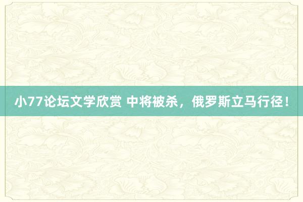 小77论坛文学欣赏 中将被杀，俄罗斯立马行径！