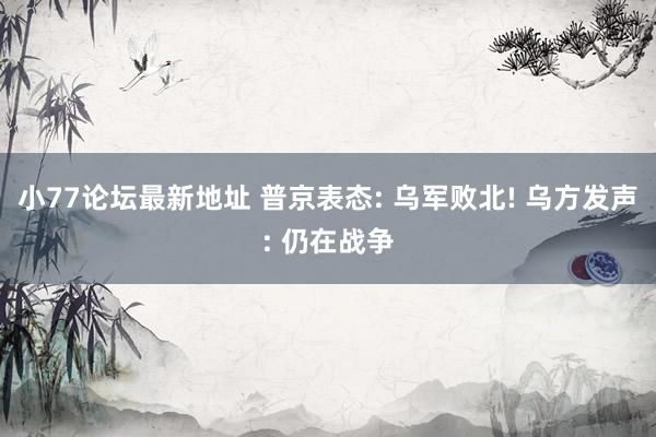 小77论坛最新地址 普京表态: 乌军败北! 乌方发声: 仍在战争