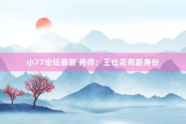 小77论坛最新 舟师：王仕花有新身份