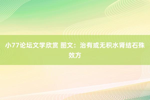 小77论坛文学欣赏 图文：治有或无积水肾结石殊效方