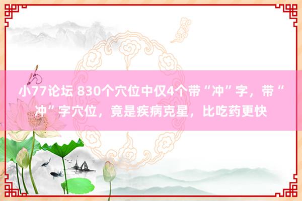 小77论坛 830个穴位中仅4个带“冲”字，带“冲”字穴位，竟是疾病克星，比吃药更快