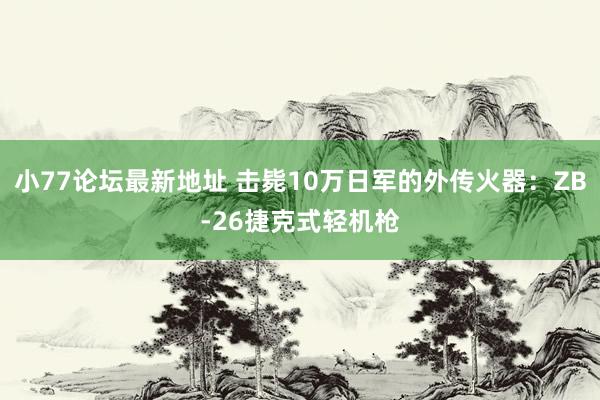 小77论坛最新地址 击毙10万日军的外传火器：ZB-26捷克式轻机枪