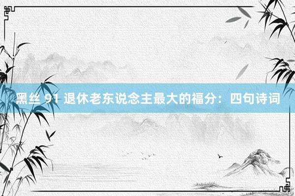 黑丝 91 退休老东说念主最大的福分：四句诗词