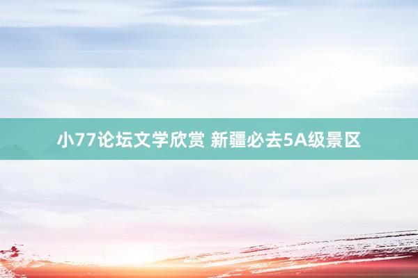 小77论坛文学欣赏 新疆必去5A级景区