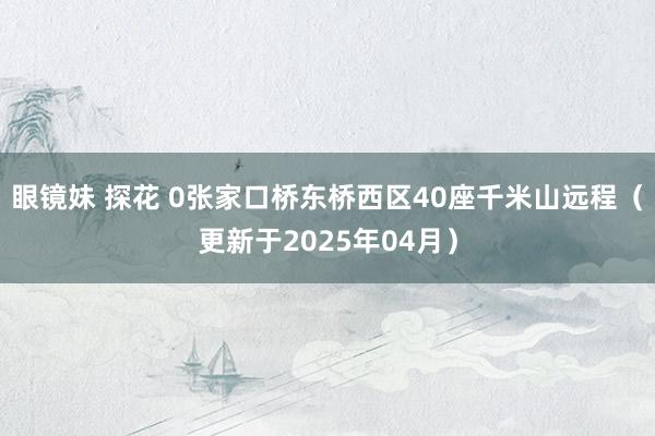 眼镜妹 探花 0张家口桥东桥西区40座千米山远程（更新于2025年04月）